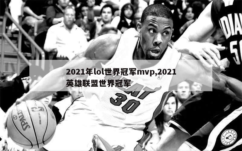 2021年lol世界冠军mvp,2021英雄联盟世界冠军