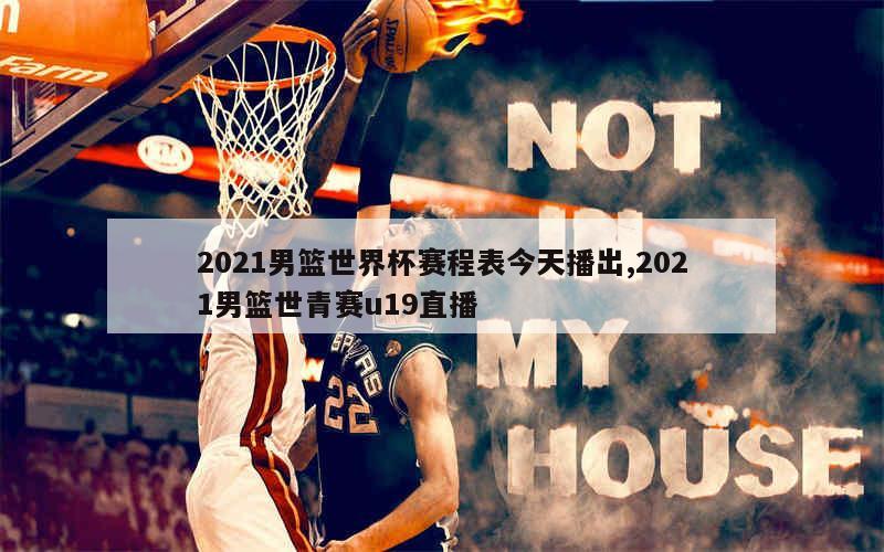 2021男篮世界杯赛程表今天播出,2021男篮世青赛u19直播