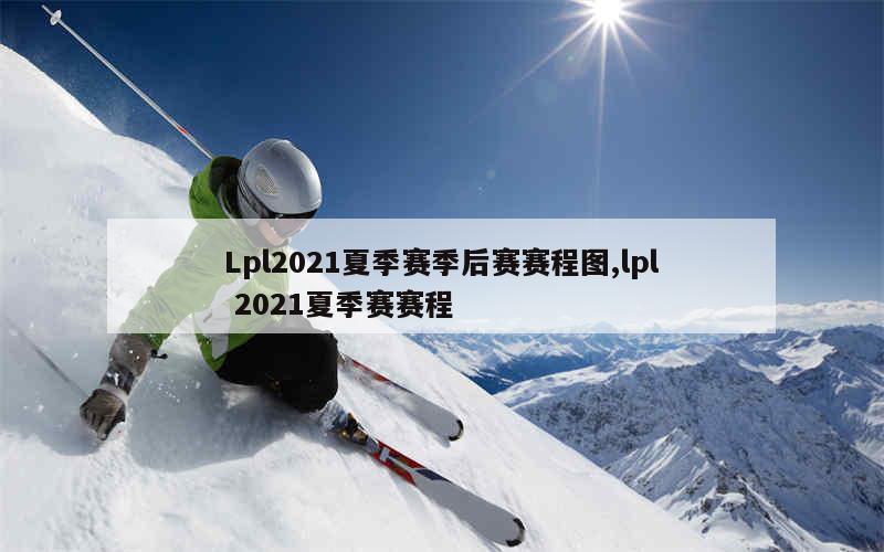 Lpl2021夏季赛季后赛赛程图,lpl 2021夏季赛赛程