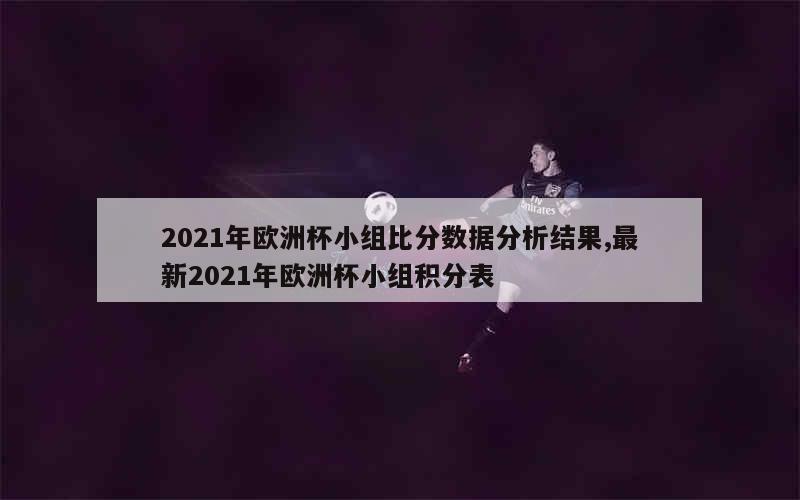 2021年欧洲杯小组比分数据分析结果,最新2021年欧洲杯小组积分表