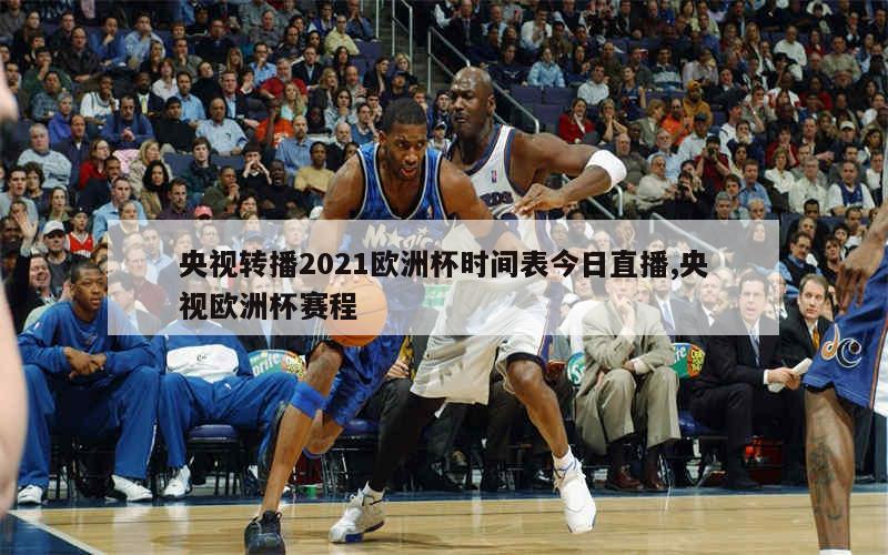 央视转播2021欧洲杯时间表今日直播,央视欧洲杯赛程