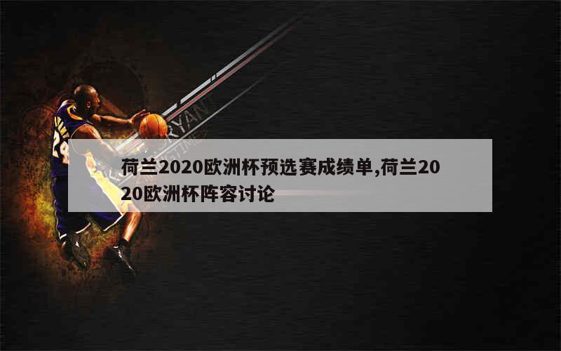 荷兰2020欧洲杯预选赛成绩单,荷兰2020欧洲杯阵容讨论