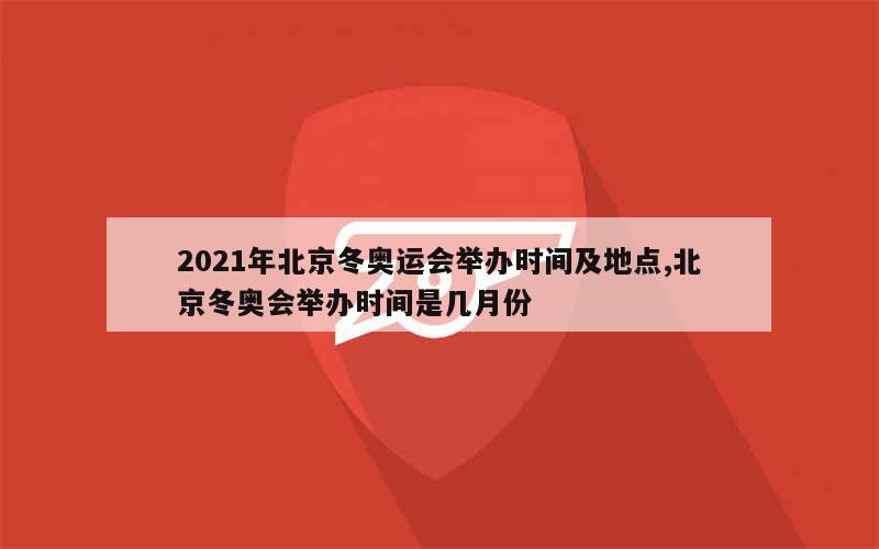 2021年北京冬奥运会举办时间及地点,北京冬奥会举办时间是几月份