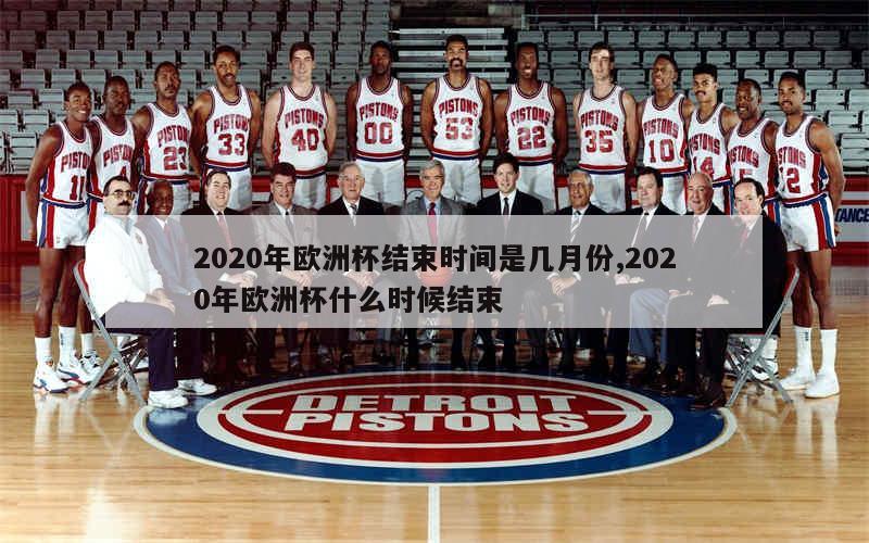 2020年欧洲杯结束时间是几月份,2020年欧洲杯什么时候结束