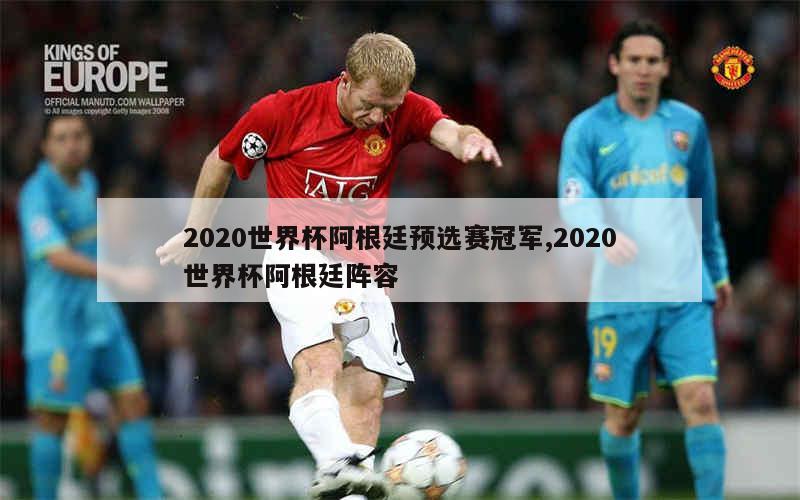 2020世界杯阿根廷预选赛冠军,2020世界杯阿根廷阵容