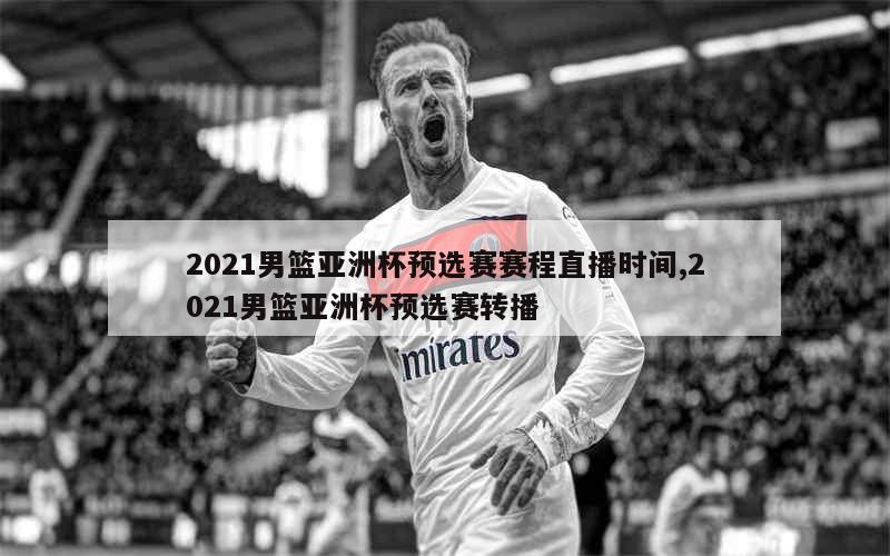 2021男篮亚洲杯预选赛赛程直播时间,2021男篮亚洲杯预选赛转播