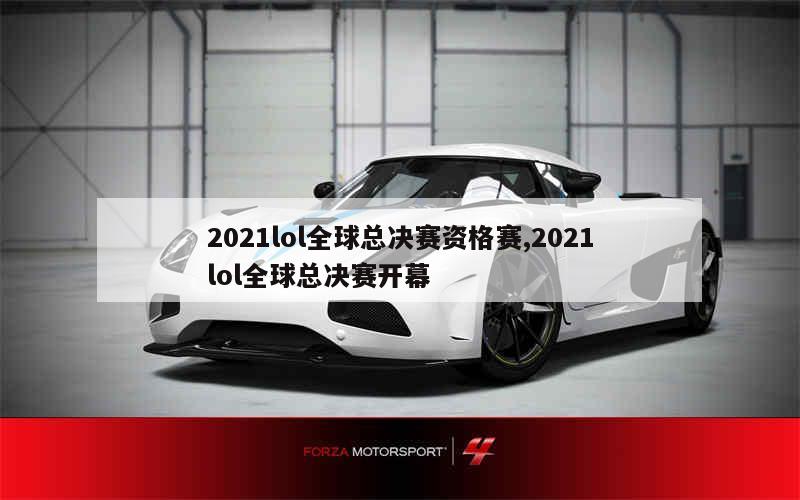 2021lol全球总决赛资格赛,2021lol全球总决赛开幕