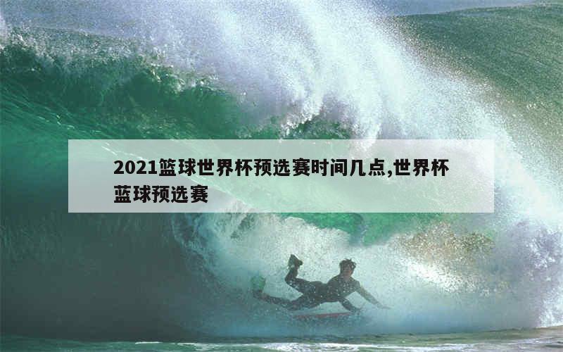 2021篮球世界杯预选赛时间几点,世界杯蓝球预选赛