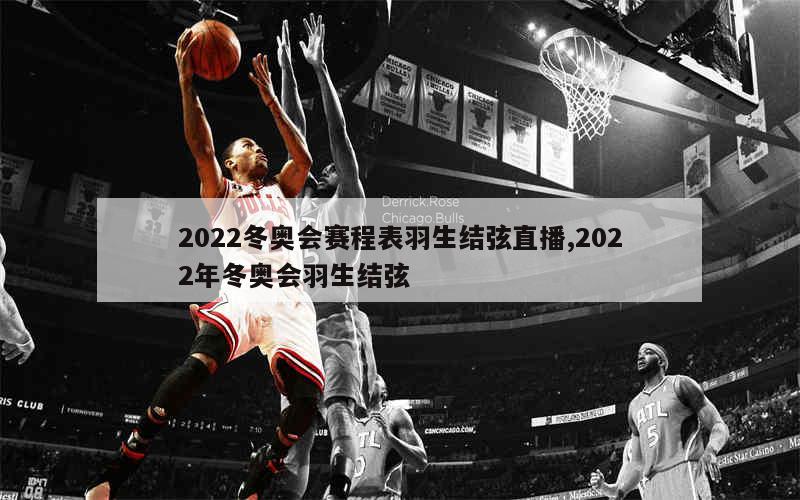 2022冬奥会赛程表羽生结弦直播,2022年冬奥会羽生结弦