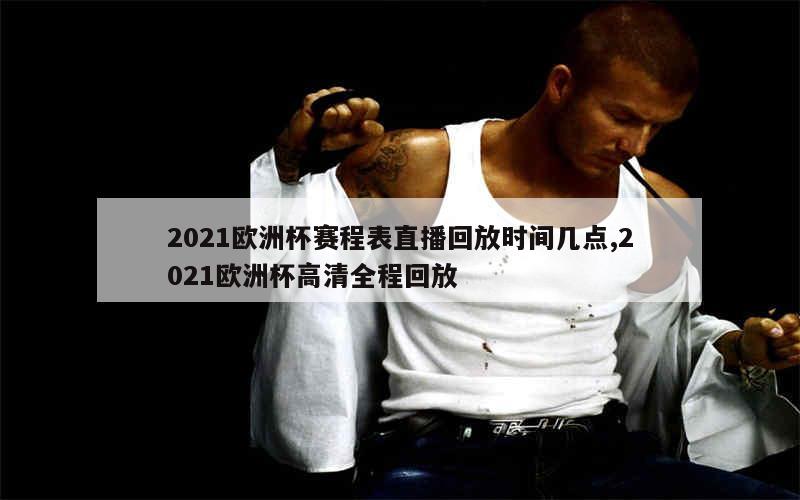 2021欧洲杯赛程表直播回放时间几点,2021欧洲杯高清全程回放