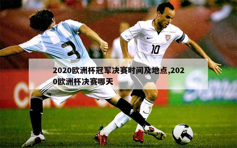 2020欧洲杯冠军决赛时间及地点,2020欧洲杯决赛哪天