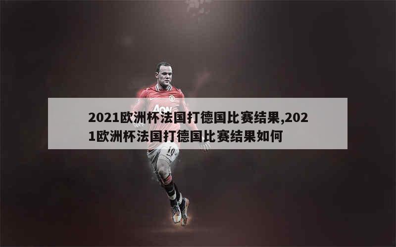 2021欧洲杯法国打德国比赛结果,2021欧洲杯法国打德国比赛结果如何