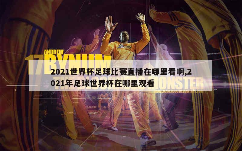 2021世界杯足球比赛直播在哪里看啊,2021年足球世界杯在哪里观看