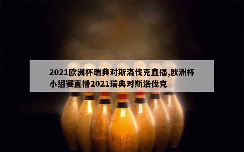 2021欧洲杯瑞典对斯洛伐克直播,欧洲杯小组赛直播2021瑞典对斯洛伐克