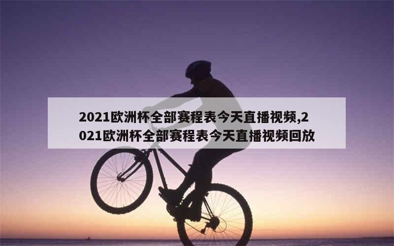 2021欧洲杯全部赛程表今天直播视频,2021欧洲杯全部赛程表今天直播视频回放