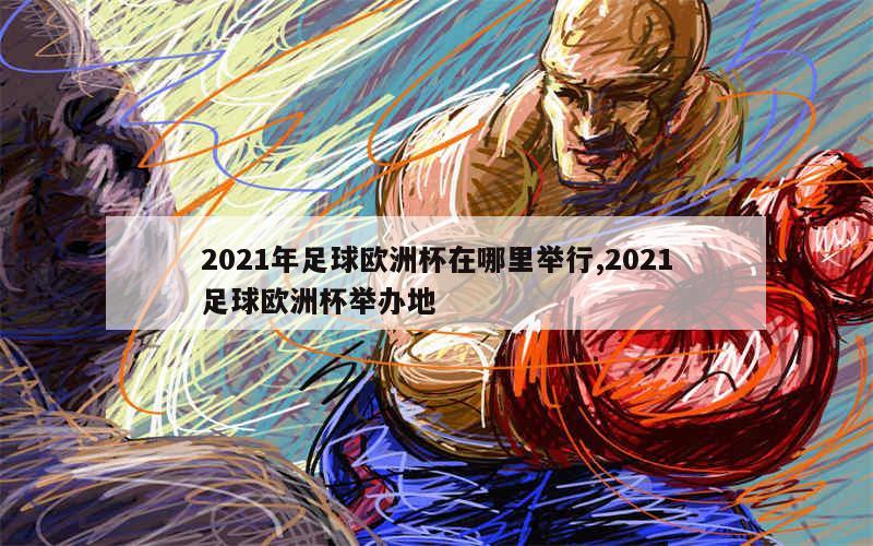 2021年足球欧洲杯在哪里举行,2021足球欧洲杯举办地