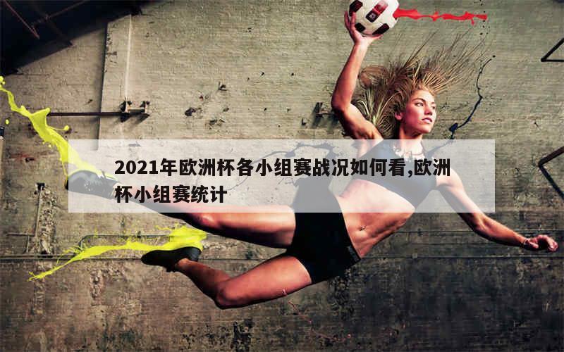 2021年欧洲杯各小组赛战况如何看,欧洲杯小组赛统计