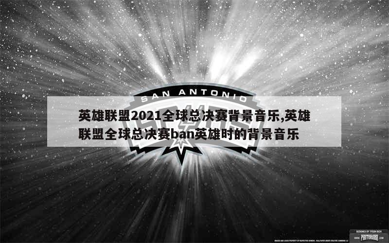 英雄联盟2021全球总决赛背景音乐,英雄联盟全球总决赛ban英雄时的背景音乐