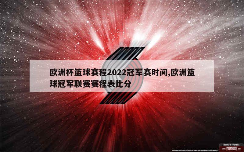 欧洲杯篮球赛程2022冠军赛时间,欧洲篮球冠军联赛赛程表比分