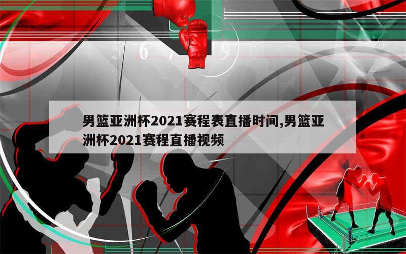 男篮亚洲杯2021赛程表直播时间,男篮亚洲杯2021赛程直播视频