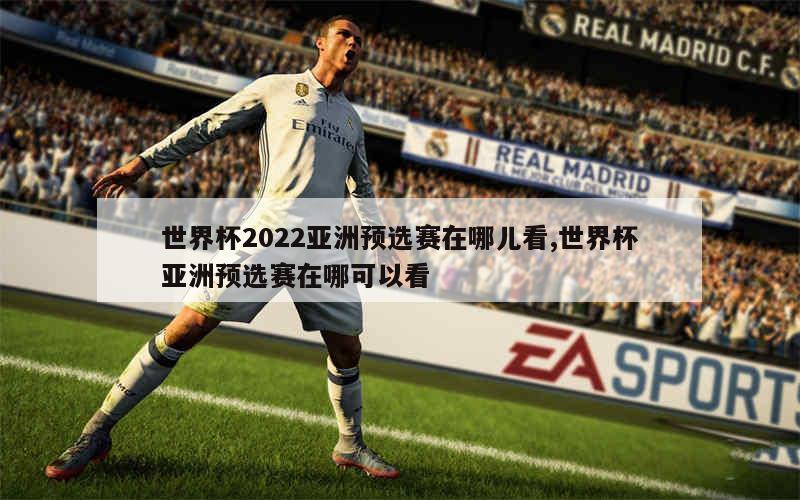 世界杯2022亚洲预选赛在哪儿看,世界杯亚洲预选赛在哪可以看