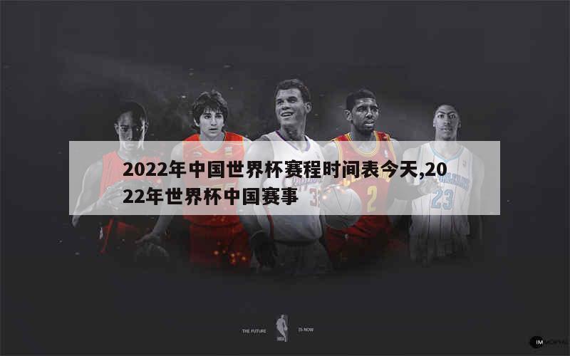 2022年中国世界杯赛程时间表今天,2022年世界杯中国赛事