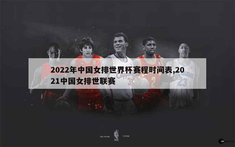 2022年中国女排世界杯赛程时间表,2021中国女排世联赛