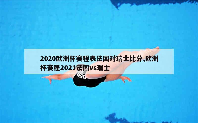 2020欧洲杯赛程表法国对瑞士比分,欧洲杯赛程2021法国vs瑞士