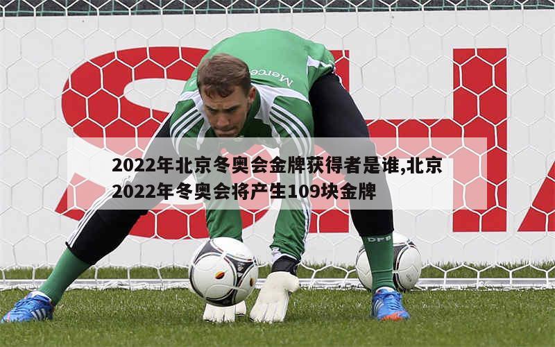 2022年北京冬奥会金牌获得者是谁,北京2022年冬奥会将产生109块金牌