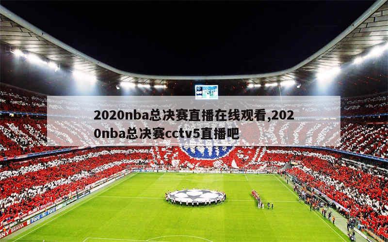 2020nba总决赛直播在线观看,2020nba总决赛cctv5直播吧