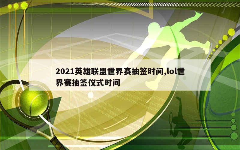 2021英雄联盟世界赛抽签时间,lol世界赛抽签仪式时间