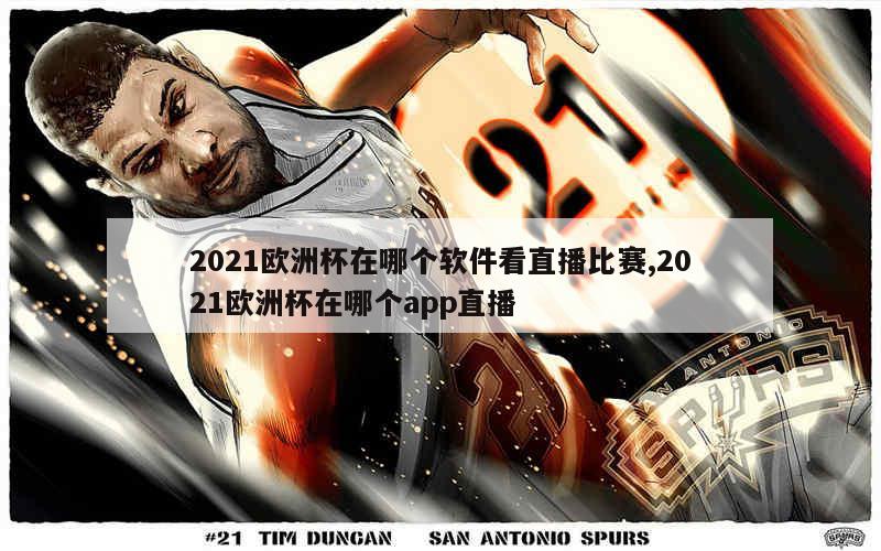 2021欧洲杯在哪个软件看直播比赛,2021欧洲杯在哪个app直播