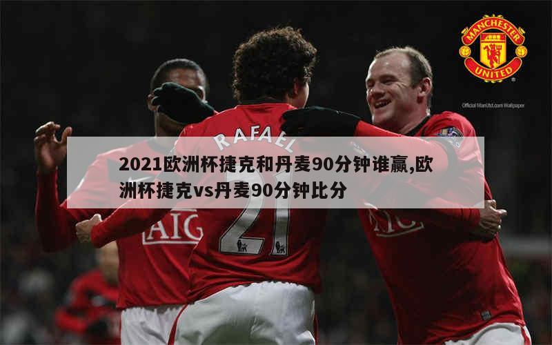 2021欧洲杯捷克和丹麦90分钟谁赢,欧洲杯捷克vs丹麦90分钟比分