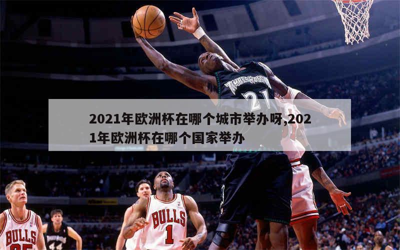 2021年欧洲杯在哪个城市举办呀,2021年欧洲杯在哪个国家举办