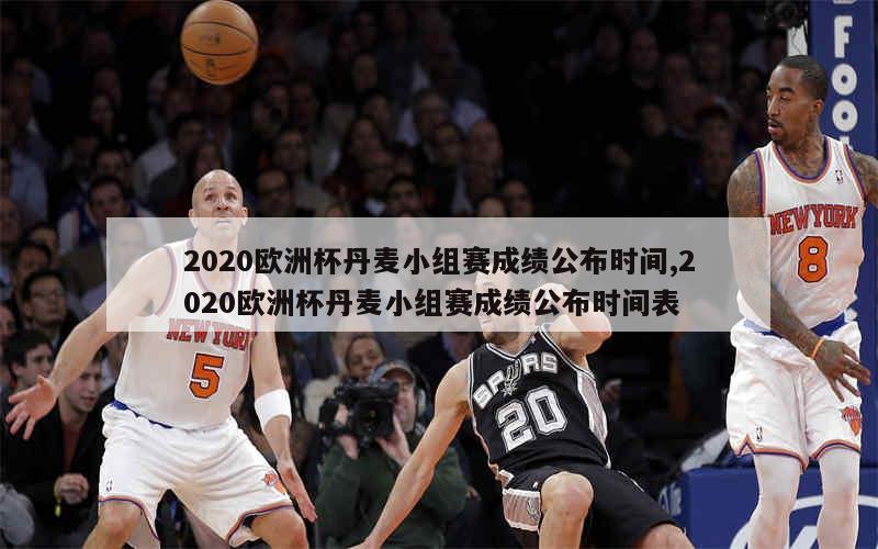 2020欧洲杯丹麦小组赛成绩公布时间,2020欧洲杯丹麦小组赛成绩公布时间表