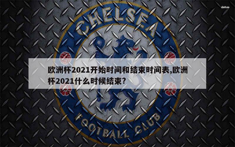 欧洲杯2021开始时间和结束时间表,欧洲杯2021什么时候结束?