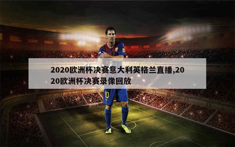 2020欧洲杯决赛意大利英格兰直播,2020欧洲杯决赛录像回放