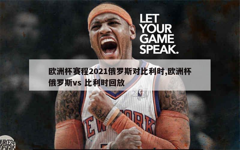 欧洲杯赛程2021俄罗斯对比利时,欧洲杯俄罗斯vs 比利时回放