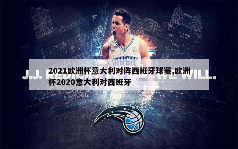 2021欧洲杯意大利对阵西班牙球赛,欧洲杯2020意大利对西班牙