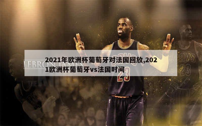 2021年欧洲杯葡萄牙对法国回放,2021欧洲杯葡萄牙vs法国时间