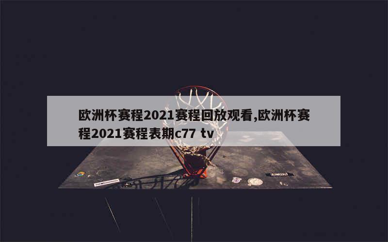 欧洲杯赛程2021赛程回放观看,欧洲杯赛程2021赛程表期c77 tv