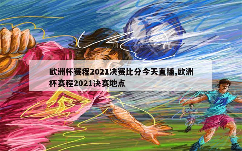 欧洲杯赛程2021决赛比分今天直播,欧洲杯赛程2021决赛地点