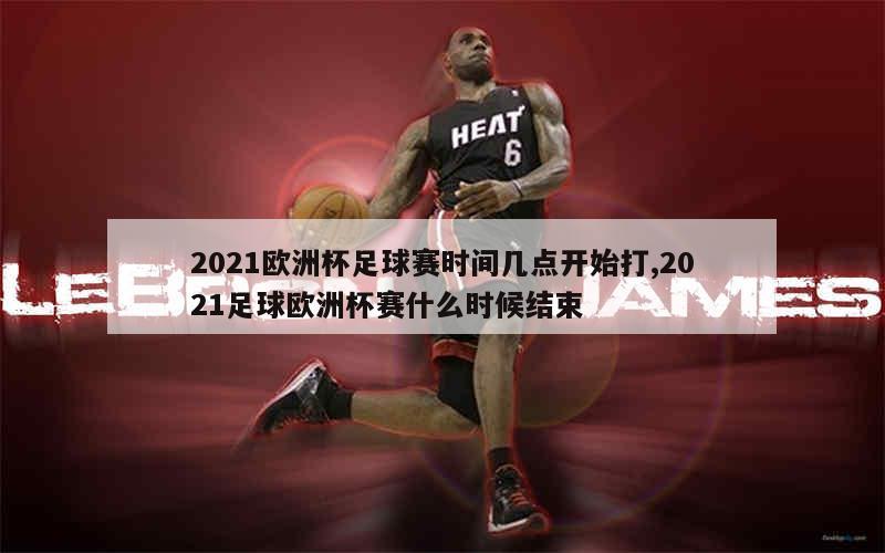 2021欧洲杯足球赛时间几点开始打,2021足球欧洲杯赛什么时候结束