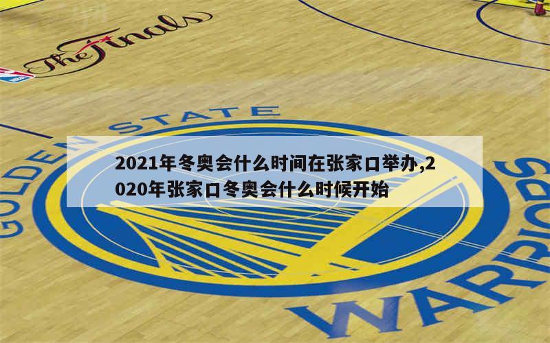 2021年冬奥会什么时间在张家口举办,2020年张家口冬奥会什么时候开始