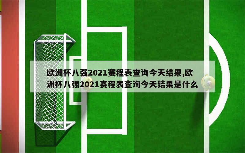 欧洲杯八强2021赛程表查询今天结果,欧洲杯八强2021赛程表查询今天结果是什么