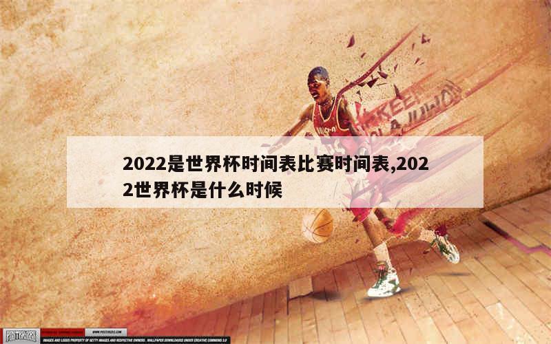 2022是世界杯时间表比赛时间表,2022世界杯是什么时候