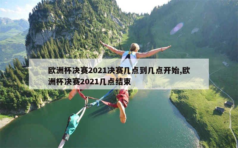 欧洲杯决赛2021决赛几点到几点开始,欧洲杯决赛2021几点结束