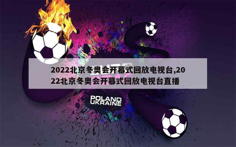 2022北京冬奥会开幕式回放电视台,2022北京冬奥会开幕式回放电视台直播