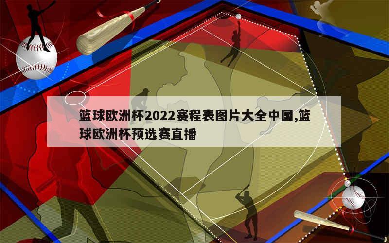 篮球欧洲杯2022赛程表图片大全中国,篮球欧洲杯预选赛直播