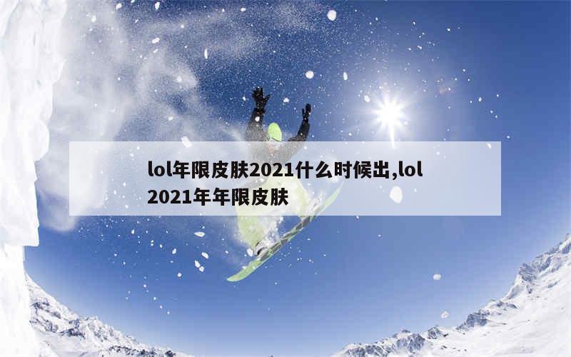 lol年限皮肤2021什么时候出,lol2021年年限皮肤